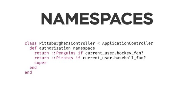 NAMESPACES
class PittsburghersController < ApplicationController
def authorization_namespace
return ::Penguins if current_user.hockey_fan?
return ::Pirates if current_user.baseball_fan?
super
end
end

