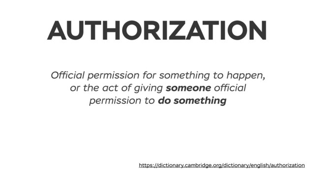 AUTHORIZATION
Ofﬁcial permission for something to happen,
or the act of giving someone ofﬁcial
permission to do something
https://dictionary.cambridge.org/dictionary/english/authorization
