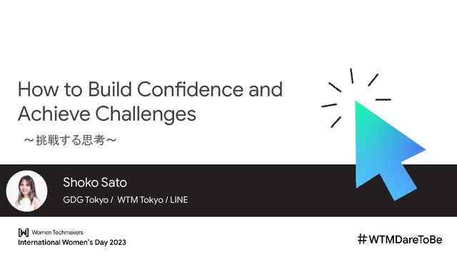 Shoko Sato
GDG Tokyo / WTM Tokyo / LINE
How to Build Confidence and
Achieve Challenges
〜挑戦する思考〜
