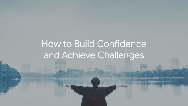 How to Build Confidence
and Achieve Challenges
