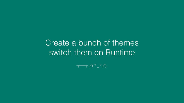 Create a bunch of themes
switch them on Runtime
ʾʒʾϛ( º _ ºϛ)
