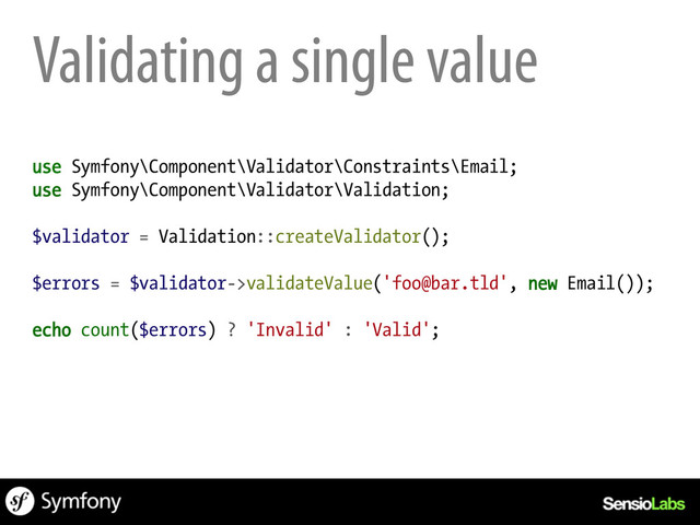 Validating a single value
use Symfony\Component\Validator\Constraints\Email;
use Symfony\Component\Validator\Validation;
$validator = Validation::createValidator();
$errors = $validator->validateValue('foo@bar.tld', new Email());
echo count($errors) ? 'Invalid' : 'Valid';
