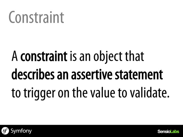Constraint
A constraint is an object that
describes an assertive statement
to trigger on the value to validate.
