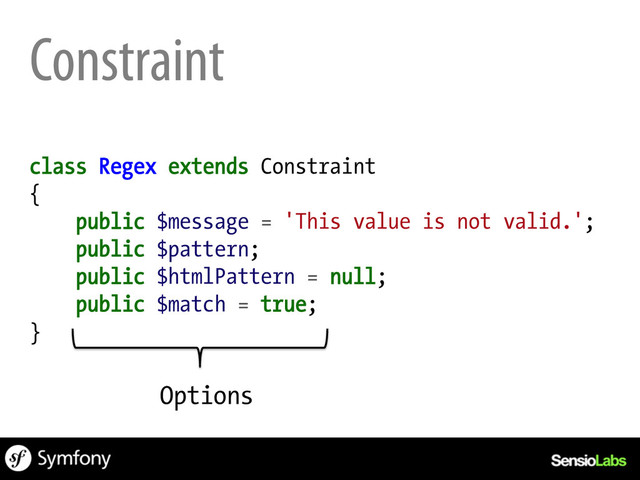 Constraint
class Regex extends Constraint
{
public $message = 'This value is not valid.';
public $pattern;
public $htmlPattern = null;
public $match = true;
}
Options
