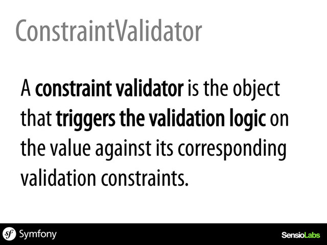 ConstraintValidator
A constraint validator is the object
that triggers the validation logic on
the value against its corresponding
validation constraints.
