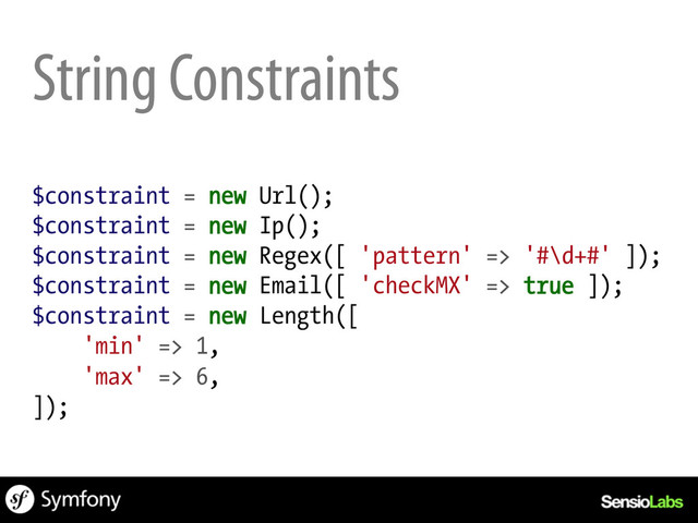 String Constraints
$constraint = new Url();
$constraint = new Ip();
$constraint = new Regex([ 'pattern' => '#\d+#' ]);
$constraint = new Email([ 'checkMX' => true ]);
$constraint = new Length([
'min' => 1,
'max' => 6,
]);
