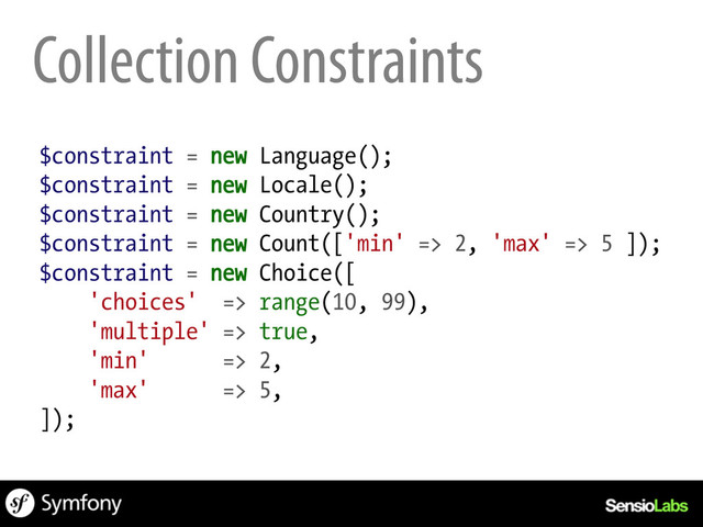 Collection Constraints
$constraint = new Language();
$constraint = new Locale();
$constraint = new Country();
$constraint = new Count(['min' => 2, 'max' => 5 ]);
$constraint = new Choice([
'choices' => range(10, 99),
'multiple' => true,
'min' => 2,
'max' => 5,
]);
