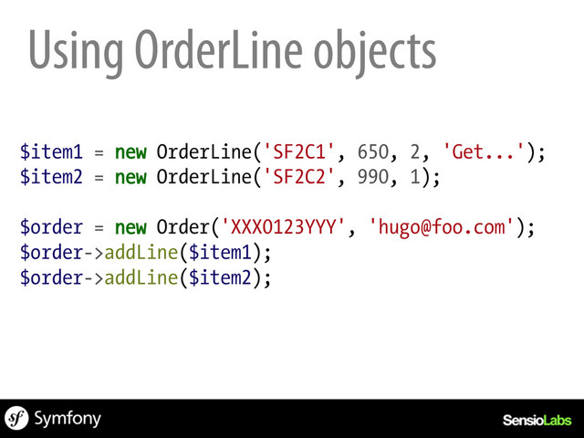 $item1 = new OrderLine('SF2C1', 650, 2, 'Get...');
$item2 = new OrderLine('SF2C2', 990, 1);
$order = new Order('XXX0123YYY', 'hugo@foo.com');
$order->addLine($item1);
$order->addLine($item2);
Using OrderLine objects
