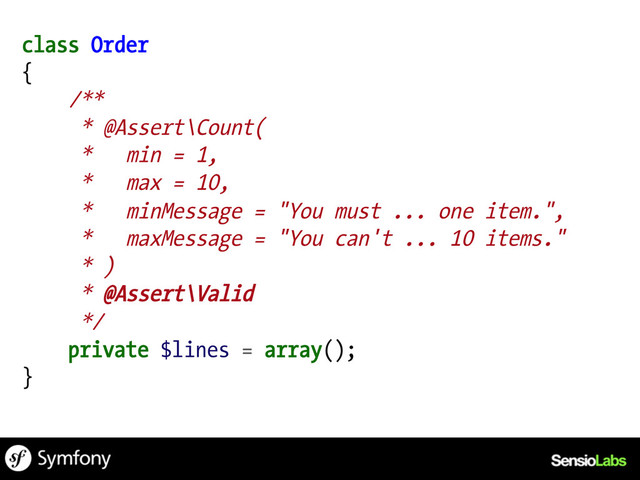 class Order
{
/**
* @Assert\Count(
* min = 1,
* max = 10,
* minMessage = "You must ... one item.",
* maxMessage = "You can't ... 10 items."
* )
* @Assert\Valid
*/
private $lines = array();
}
