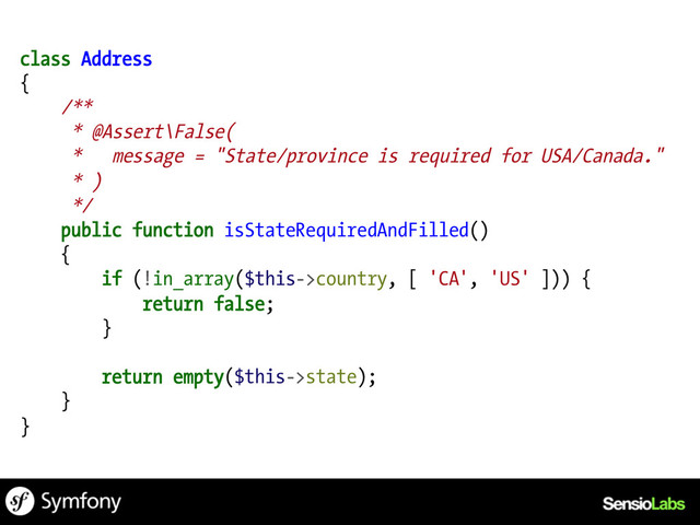 class Address
{
/**
* @Assert\False(
* message = "State/province is required for USA/Canada."
* )
*/
public function isStateRequiredAndFilled()
{
if (!in_array($this->country, [ 'CA', 'US' ])) {
return false;
}
return empty($this->state);
}
}
