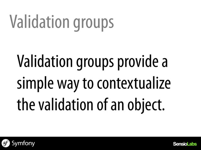 Validation groups
Validation groups provide a
simple way to contextualize
the validation of an object.
