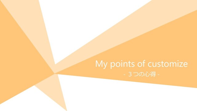 My points of customize
- ３つの心得 -
