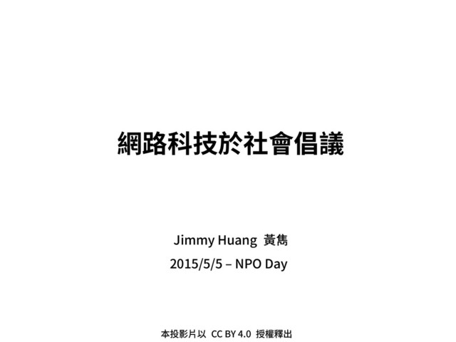 2015/5/5 – NPO Day
網路科技於社會倡議
Jimmy Huang 黃雋
本投影片以 CC BY 4.0 授權釋出
