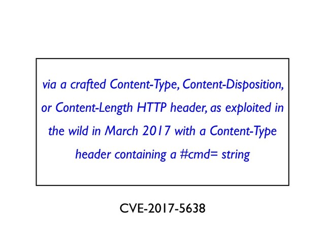 via a crafted Content-Type, Content-Disposition,
or Content-Length HTTP header, as exploited in
the wild in March 2017 with a Content-Type
header containing a #cmd= strin
g

CVE-2017-5638
