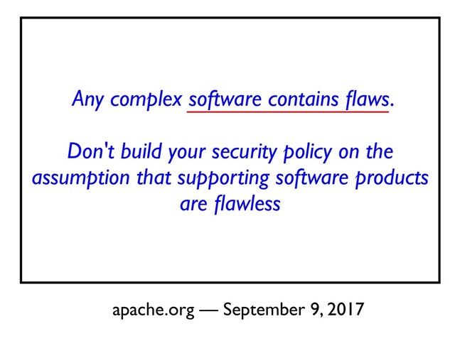 Any complex software contains
fl
aws.
 

Don't build your security policy on the
assumption that supporting software products
are
fl
awless
apache.org — September 9, 2017
