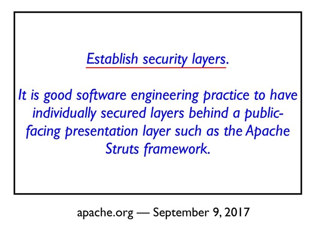 Establish security layers
.

It is good software engineering practice to have
individually secured layers behind a public-
facing presentation layer such as the Apache
Struts framework.
apache.org — September 9, 2017
