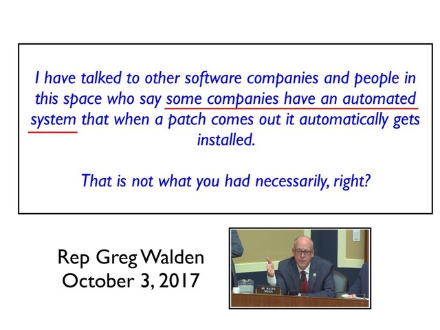 I have talked to other software companies and people in
this space who say some companies have an automated
system that when a patch comes out it automatically gets
installed.
 

That is not what you had necessarily, right
?

Rep Greg Walde
n

October 3, 2017
