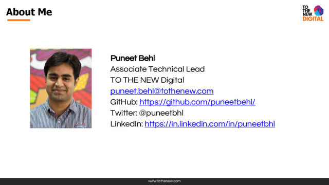 www.tothenew.com
About Me
Puneet Behl
Associate Technical Lead
TO THE NEW Digital
puneet.behl@tothenew.com
GitHub: https://github.com/puneetbehl/
Twitter: @puneetbhl
LinkedIn: https://in.linkedin.com/in/puneetbhl
