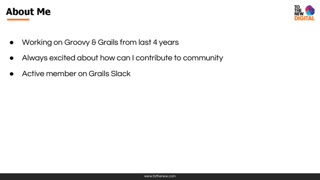 www.tothenew.com
About Me
● Working on Groovy & Grails from last 4 years
● Always excited about how can I contribute to community
● Active member on Grails Slack

