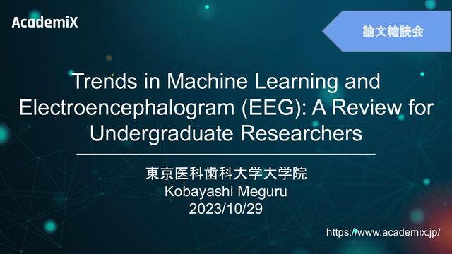 　
https://www.academix.jp/
AcademiX
論文輪読会
Trends in Machine Learning and
Electroencephalogram (EEG): A Review for
Undergraduate Researchers
東京医科歯科大学大学院
Kobayashi Meguru
2023/10/29
