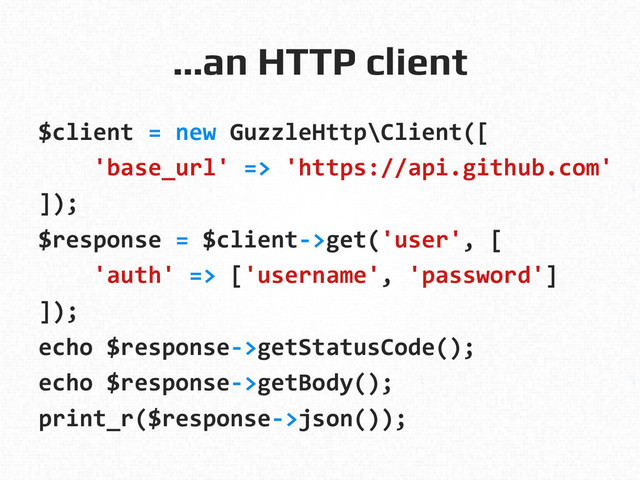 …an HTTP client!
$client	  =	  new	  GuzzleHttp\Client([	  
	  	  	  	  'base_url'	  =>	  'https://api.github.com'	  
]);	  
$response	  =	  $client-­‐>get('user',	  [	  
	  	  	  	  'auth'	  =>	  ['username',	  'password']	  
]);	  
echo	  $response-­‐>getStatusCode();	  
echo	  $response-­‐>getBody();	  
print_r($response-­‐>json());	  
