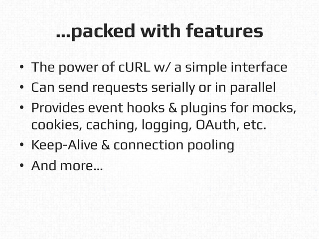 …packed with features!
•  The power of cURL w/ a simple interface!
•  Can send requests serially or in parallel!
•  Provides event hooks & plugins for mocks,
cookies, caching, logging, OAuth, etc.!
•  Keep-Alive & connection pooling!
•  And more…!
