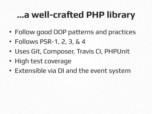 …a well-crafted PHP library!
•  Follow good OOP patterns and practices!
•  Follows PSR-1, 2, 3, & 4!
•  Uses Git, Composer, Travis CI, PHPUnit!
•  High test coverage!
•  Extensible via DI and the event system!

