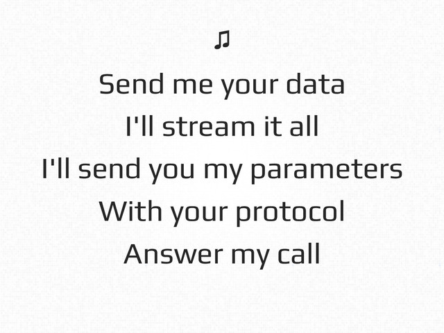 Send me your data!
I'll stream it all!
I'll send you my parameters!
With your protocol!
Answer my call!
♫!

