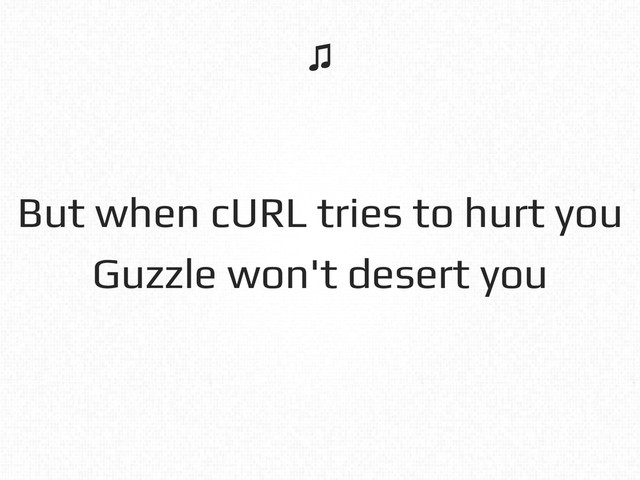 But when cURL tries to hurt you!
Guzzle won't desert you!
♫!

