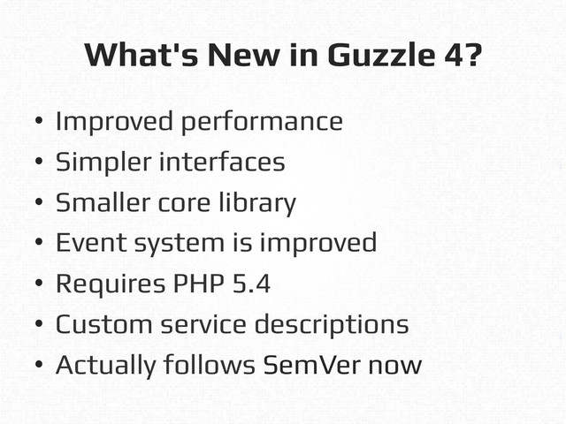 What's New in Guzzle 4?!
•  Improved performance!
•  Simpler interfaces!
•  Smaller core library!
•  Event system is improved!
•  Requires PHP 5.4!
•  Custom service descriptions!
•  Actually follows SemVer now!
