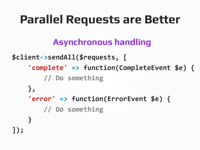 Parallel Requests are Better!
Asynchronous handling!
	  
$client-­‐>sendAll($requests,	  [	  
	  	  	  	  'complete'	  =>	  function(CompleteEvent	  $e)	  {	  
	  	  	  	  	  	  	  	  //	  Do	  something	  
	  	  	  	  },	  
	  	  	  	  'error'	  =>	  function(ErrorEvent	  $e)	  {	  
	  	  	  	  	  	  	  	  //	  Do	  something	  
	  	  	  	  }	  
]);	  
