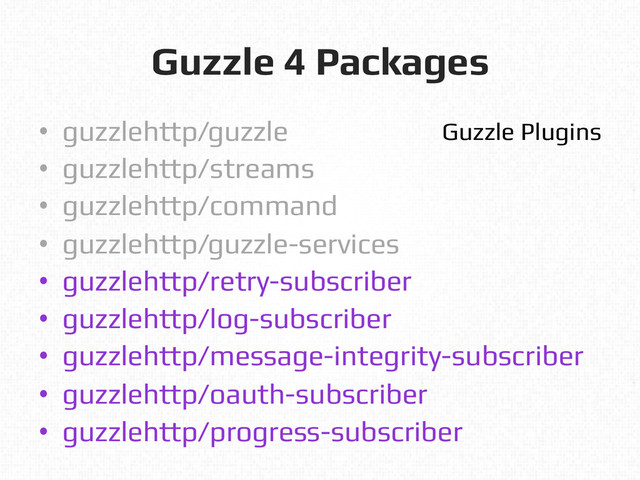 Guzzle 4 Packages!
•  guzzlehttp/guzzle!
•  guzzlehttp/streams!
•  guzzlehttp/command!
•  guzzlehttp/guzzle-services!
•  guzzlehttp/retry-subscriber!
•  guzzlehttp/log-subscriber!
•  guzzlehttp/message-integrity-subscriber!
•  guzzlehttp/oauth-subscriber!
•  guzzlehttp/progress-subscriber!
Guzzle Plugins!
