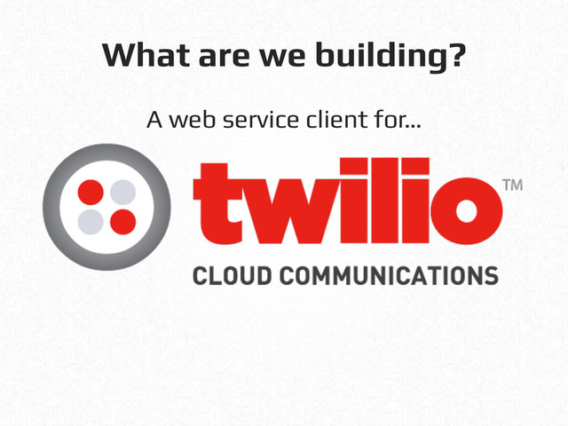 What are we building?!
A web service client for…!
!
