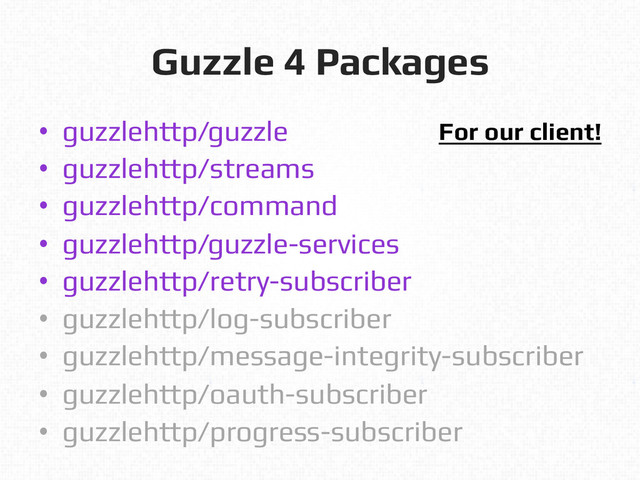 Guzzle 4 Packages!
•  guzzlehttp/guzzle!
•  guzzlehttp/streams!
•  guzzlehttp/command!
•  guzzlehttp/guzzle-services!
•  guzzlehttp/retry-subscriber!
•  guzzlehttp/log-subscriber!
•  guzzlehttp/message-integrity-subscriber!
•  guzzlehttp/oauth-subscriber!
•  guzzlehttp/progress-subscriber!
For our client!!
