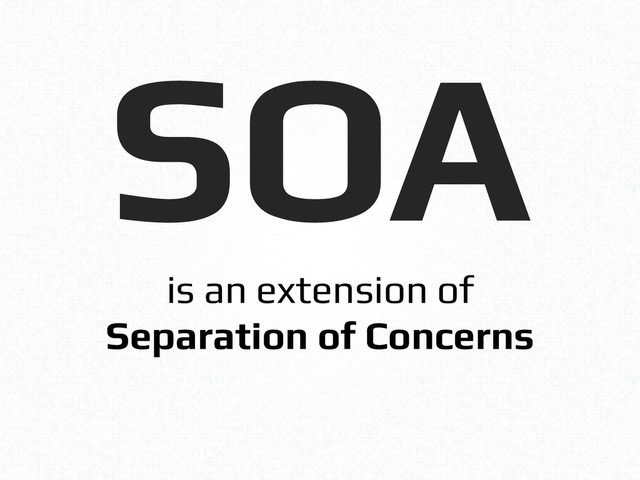 SOA!
is an extension of!
Separation of Concerns!
