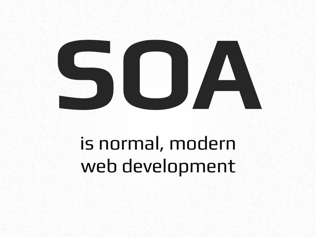 SOA!
is normal, modern!
web development!

