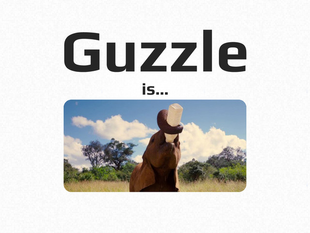 Guzzle!
is…!
