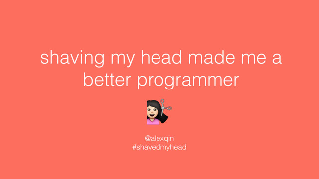shaving my head made me a
better programmer
@alexqin
#shavedmyhead
