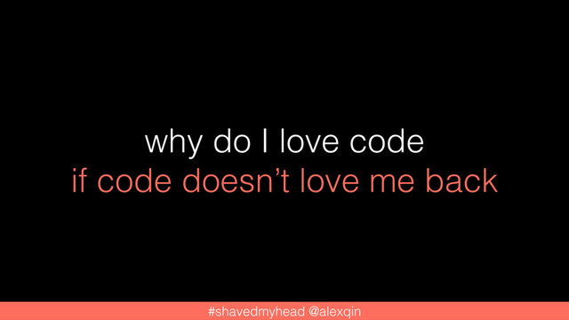 #shavedmyhead @alexqin
why do I love code
if code doesn’t love me back
#shavedmyhead @alexqin
