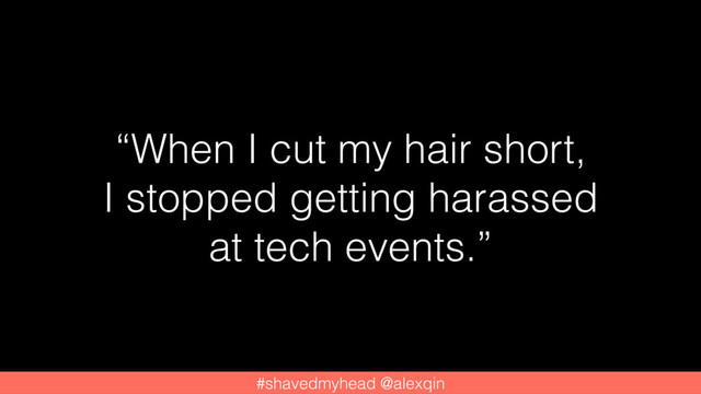 #shavedmyhead @alexqin
“When I cut my hair short,
I stopped getting harassed
at tech events.”
#shavedmyhead @alexqin
