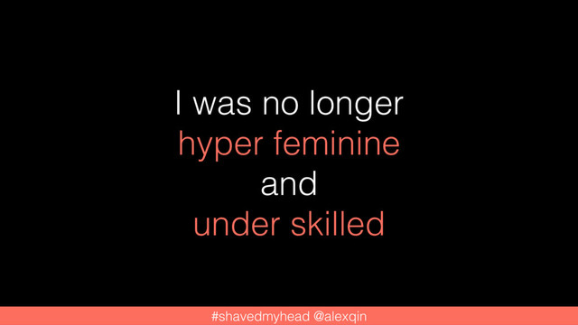 #shavedmyhead @alexqin
I was no longer
hyper feminine
and
under skilled
#shavedmyhead @alexqin
