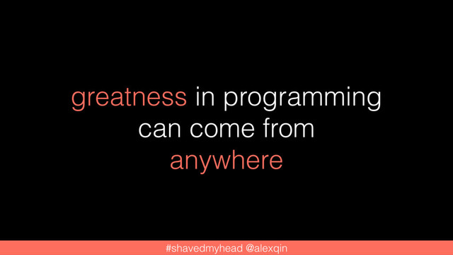 greatness in programming
can come from
anywhere
#shavedmyhead @alexqin
#shavedmyhead @alexqin
