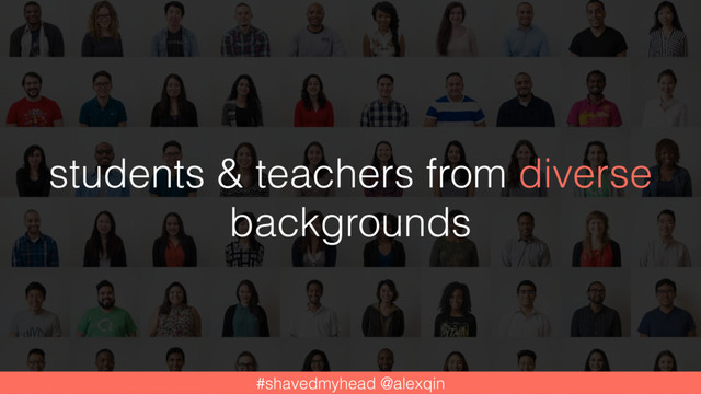 students & teachers from diverse
backgrounds
#shavedmyhead @alexqin
#shavedmyhead @alexqin
