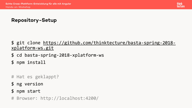 $ git clone https://github.com/thinktecture/basta-spring-2018-
xplatform-ws.git
$ cd basta-spring-2018-xplatform-ws
$ npm install
# Hat es geklappt?
$ ng version
$ npm start
# Browser: http://localhost:4200/
Echte Cross-Plattform-Entwicklung für alle mit Angular
Hands-on-Workshop
Repository-Setup

