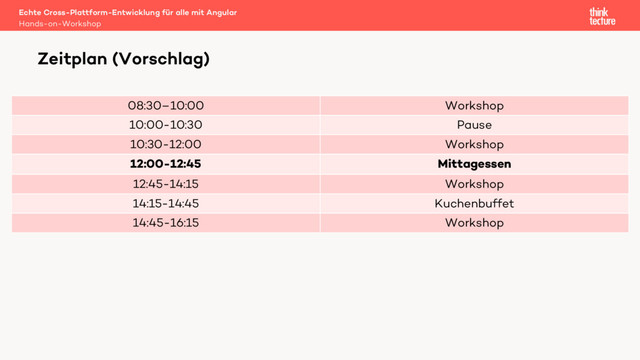 08:30–10:00 Workshop
10:00-10:30 Pause
10:30-12:00 Workshop
12:00-12:45 Mittagessen
12:45-14:15 Workshop
14:15-14:45 Kuchenbuffet
14:45-16:15 Workshop
Echte Cross-Plattform-Entwicklung für alle mit Angular
Hands-on-Workshop
Zeitplan (Vorschlag)
