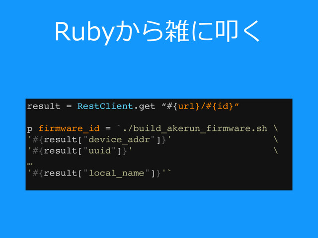 Rubyから雑に叩く
result = RestClient.get “#{url}/#{id}“
 
p firmware_id = `./build_akerun_firmware.sh \
'#{result["device_addr"]}' \
'#{result["uuid"]}' \ 
…
'#{result["local_name"]}'`
