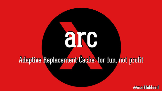 arc
Adaptive Replacement Cache: for fun, not proﬁt
@markhibberd
