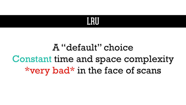 LRU
A “default” choice
Constant time and space complexity
*very bad* in the face of scans
