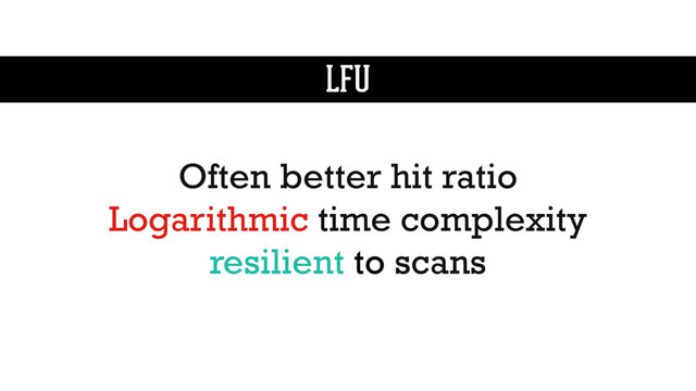 LFU
Often better hit ratio
Logarithmic time complexity
resilient to scans
