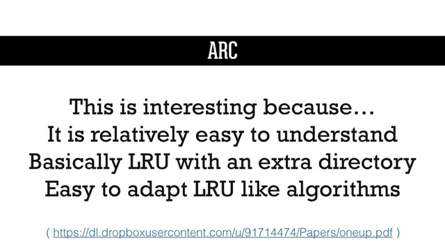 ARC
This is interesting because…
It is relatively easy to understand
Basically LRU with an extra directory
Easy to adapt LRU like algorithms
( https://dl.dropboxusercontent.com/u/91714474/Papers/oneup.pdf )
